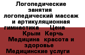 Логопедические занятия (логопедический массаж и артикуляционная гимнастика). › Цена ­ 400 - Крым, Керчь Медицина, красота и здоровье » Медицинские услуги   